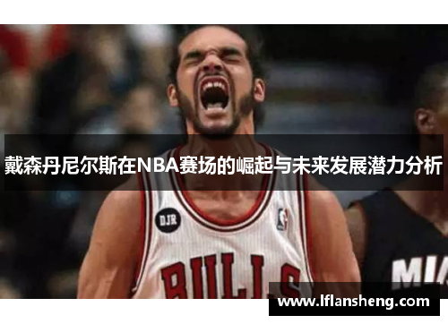 戴森丹尼尔斯在NBA赛场的崛起与未来发展潜力分析