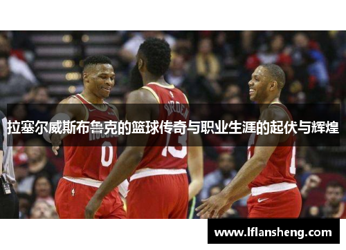 拉塞尔威斯布鲁克的篮球传奇与职业生涯的起伏与辉煌