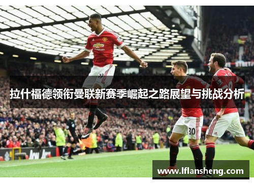拉什福德领衔曼联新赛季崛起之路展望与挑战分析