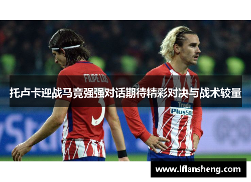 托卢卡迎战马竞强强对话期待精彩对决与战术较量
