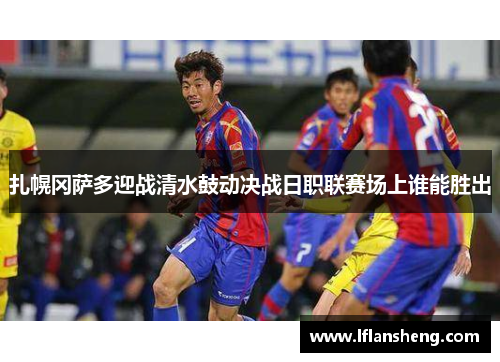 扎幌冈萨多迎战清水鼓动决战日职联赛场上谁能胜出