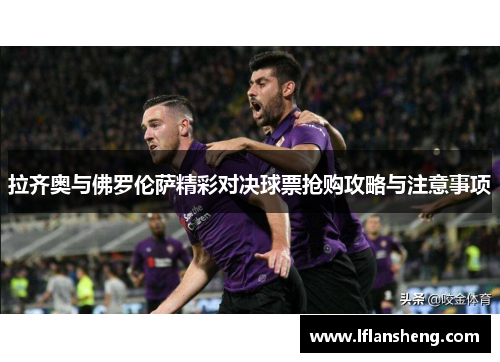 拉齐奥与佛罗伦萨精彩对决球票抢购攻略与注意事项