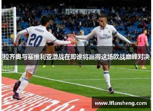 拉齐奥与塞维利亚激战在即谁将赢得这场欧战巅峰对决