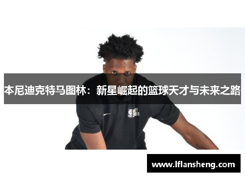 本尼迪克特马图林：新星崛起的篮球天才与未来之路