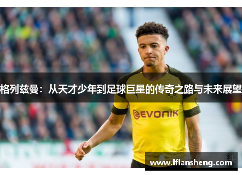 格列兹曼：从天才少年到足球巨星的传奇之路与未来展望