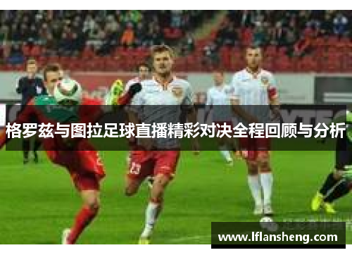 格罗兹与图拉足球直播精彩对决全程回顾与分析