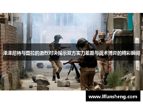 泽泽尼特与图拉的激烈对决揭示双方实力差距与战术博弈的精彩瞬间