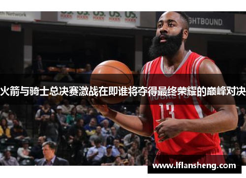 火箭与骑士总决赛激战在即谁将夺得最终荣耀的巅峰对决