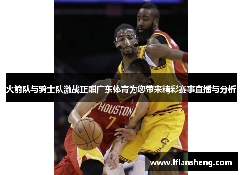 火箭队与骑士队激战正酣广东体育为您带来精彩赛事直播与分析