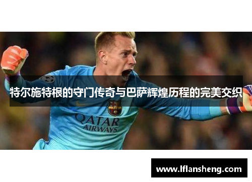 特尔施特根的守门传奇与巴萨辉煌历程的完美交织