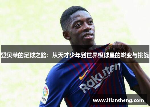 登贝莱的足球之路：从天才少年到世界级球星的蜕变与挑战