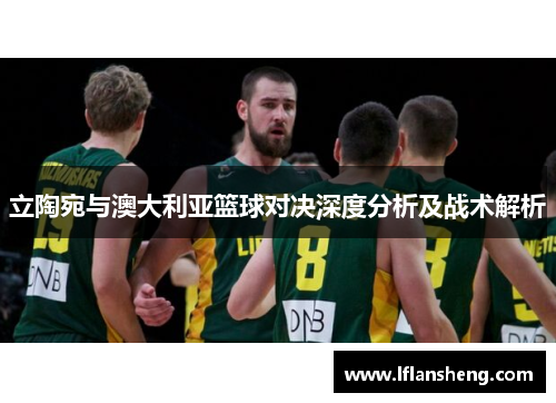 立陶宛与澳大利亚篮球对决深度分析及战术解析