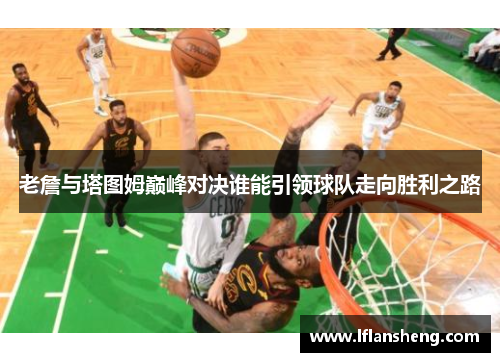 老詹与塔图姆巅峰对决谁能引领球队走向胜利之路